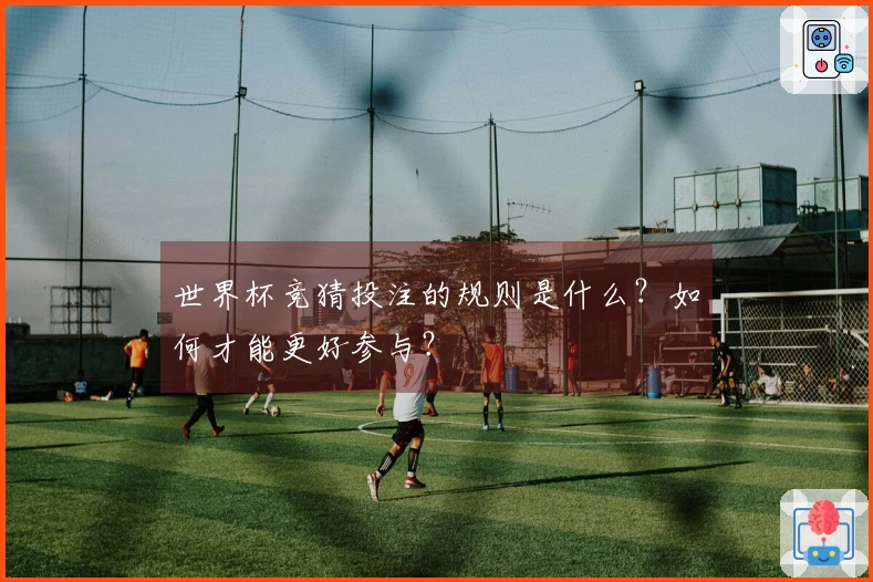 世界杯竞猜投注的规则是什么？如何才能更好参与？