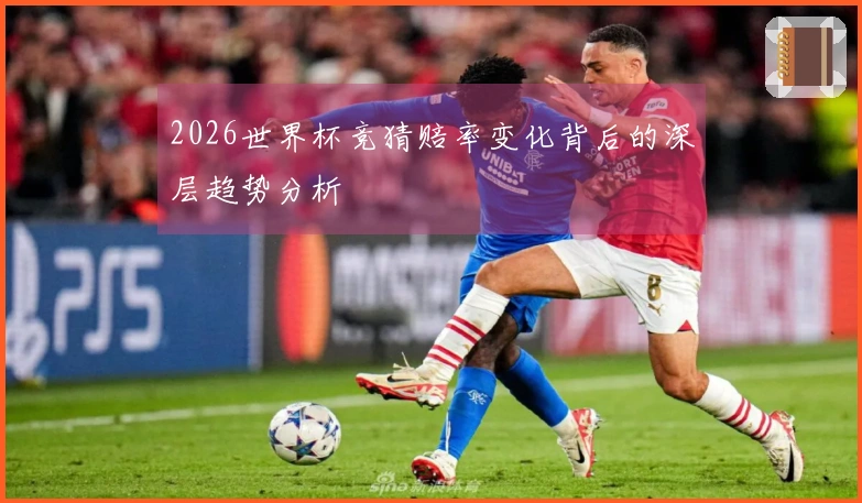 2026世界杯竞猜赔率变化背后的深层趋势分析