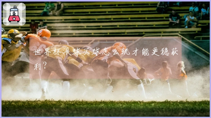 世界杯滚球买球怎么玩才能更稳获利？
