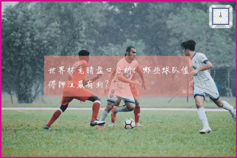 世界杯竞猜盘口分析：哪些球队值得押注最有利？