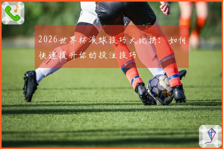 2026世界杯滚球技巧大比拼：如何快速提升你的投注技巧