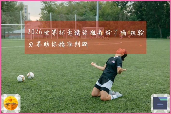 2026世界杯竞猜你准备好了吗 经验分享助你精准判断