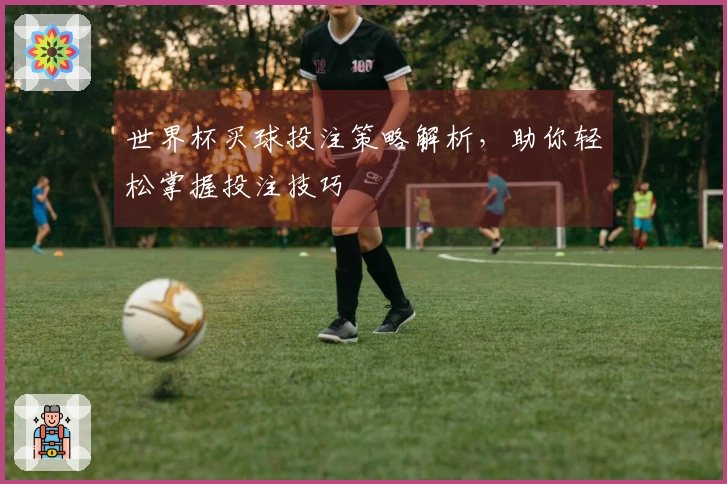 世界杯买球投注策略解析，助你轻松掌握投注技巧