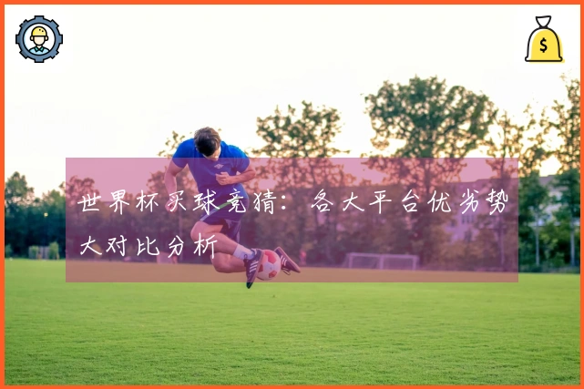世界杯买球竞猜：各大平台优劣势大对比分析