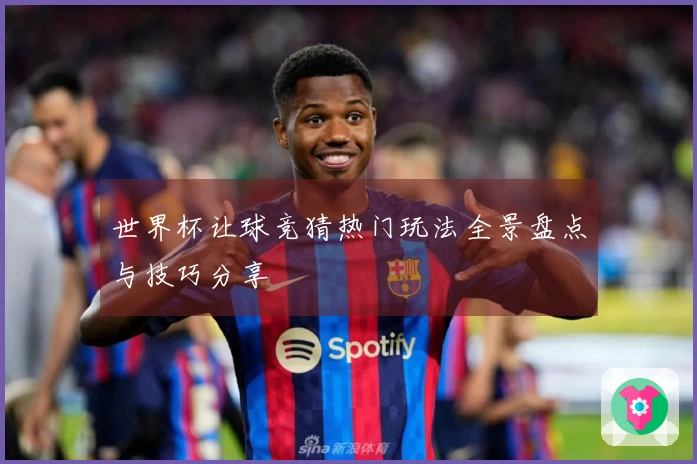 世界杯让球竞猜热门玩法全景盘点与技巧分享