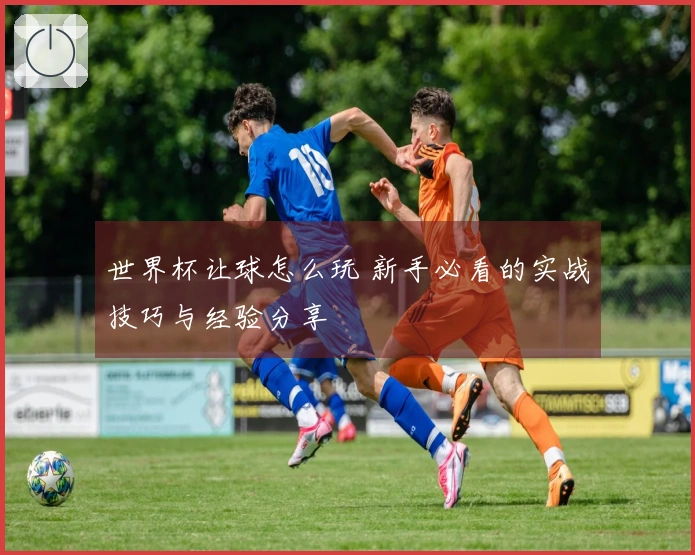 世界杯让球怎么玩 新手必看的实战技巧与经验分享