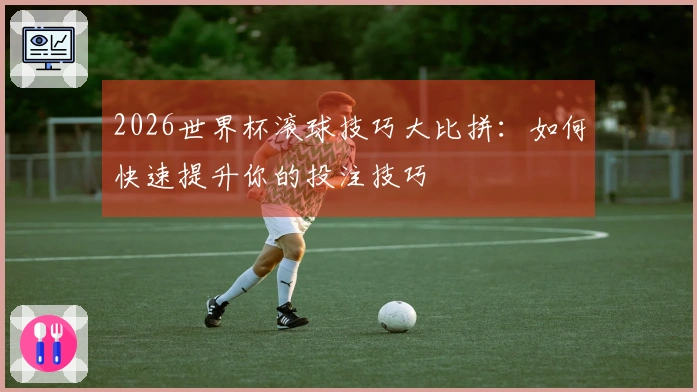 2026世界杯滚球技巧大比拼：如何快速提升你的投注技巧