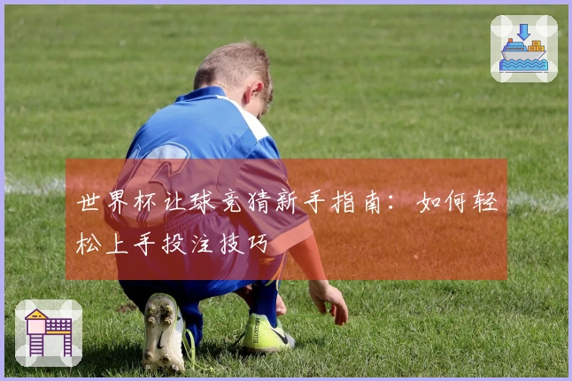 世界杯让球竞猜新手指南：如何轻松上手投注技巧