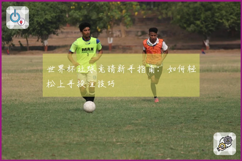 世界杯让球竞猜新手指南：如何轻松上手投注技巧