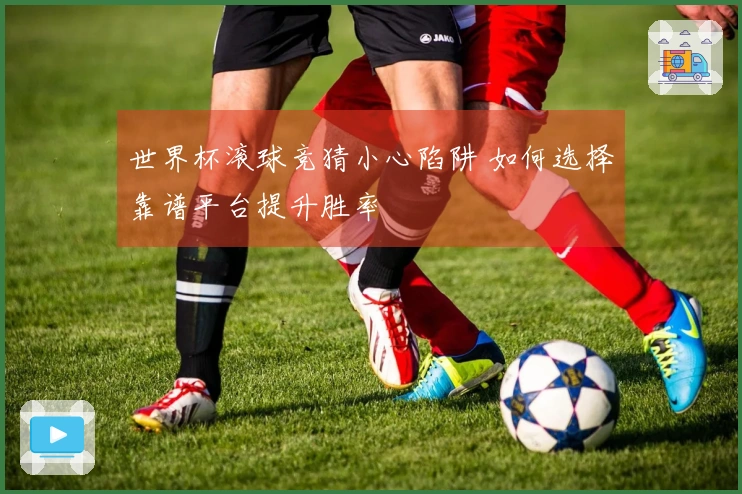 世界杯滚球竞猜小心陷阱 如何选择靠谱平台提升胜率