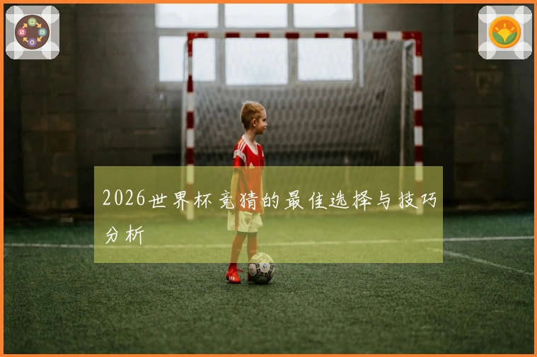 2026世界杯竞猜的最佳选择与技巧分析