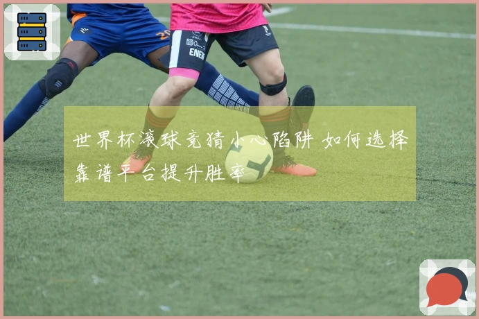 世界杯滚球竞猜小心陷阱 如何选择靠谱平台提升胜率
