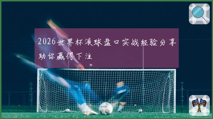 2026世界杯滚球盘口实战经验分享助你赢得下注