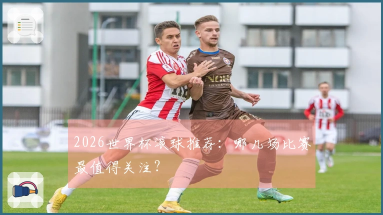 2026世界杯滚球推荐：哪几场比赛最值得关注？