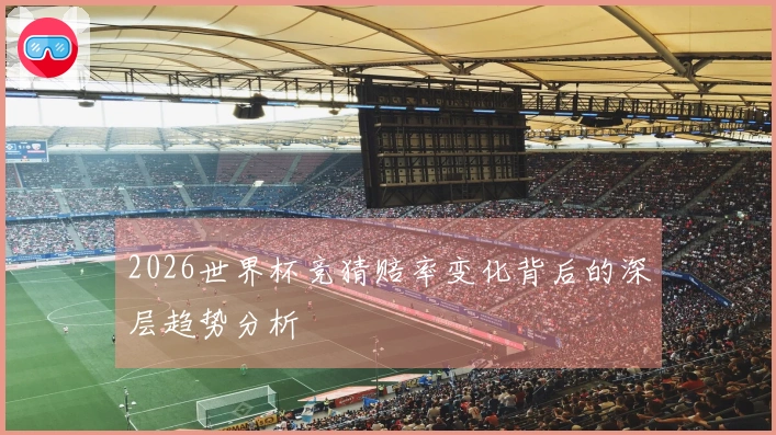 2026世界杯竞猜赔率变化背后的深层趋势分析