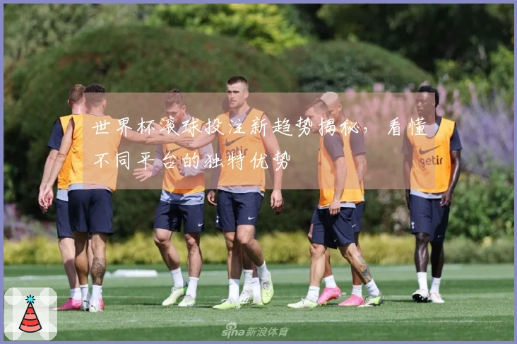 世界杯滚球投注新趋势揭秘，看懂不同平台的独特优势