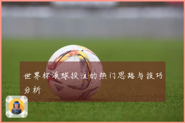 世界杯滚球投注的热门思路与技巧分析