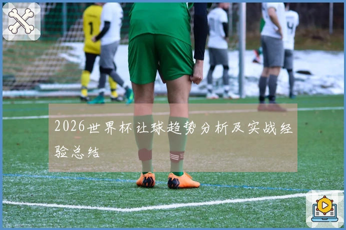 2026世界杯让球趋势分析及实战经验总结